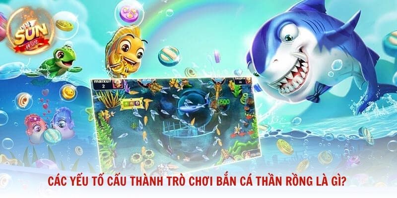 Các yếu tố cấu thành trò chơi bắn cá Thần Rồng là gì?