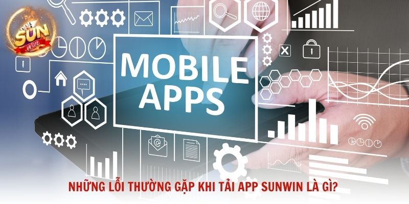 Những lỗi thường gặp khi tải app Sunwin là gì?